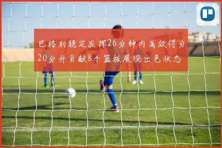 巴格利稳定发挥26分钟内高效得分20分并贡献8个篮板展现出色状态