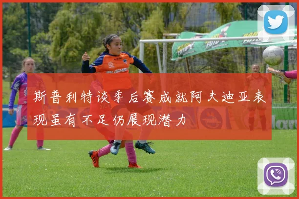 斯普利特谈季后赛成就阿夫迪亚表现虽有不足仍展现潜力