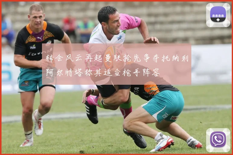 转会风云再起曼联抢先争夺托纳利阿尔特塔称其适合枪手阵容