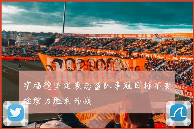 霍福德坚定表态留队争冠目标不变继续为胜利而战