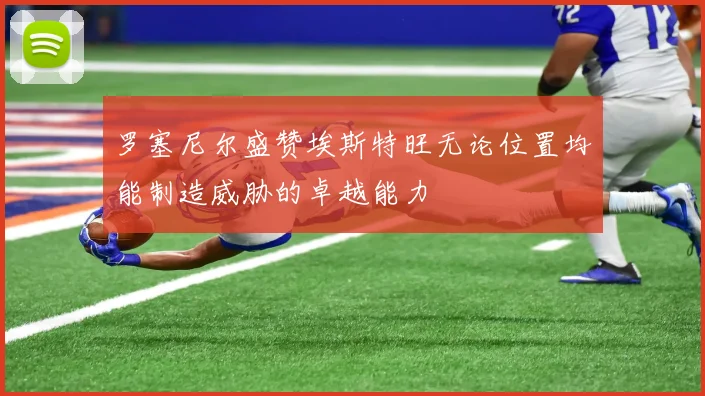 罗塞尼尔盛赞埃斯特旺无论位置均能制造威胁的卓越能力
