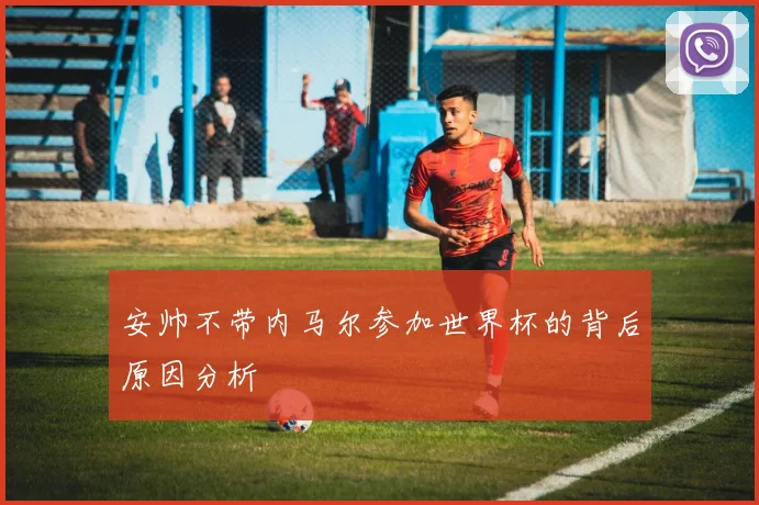 安帅不带内马尔参加世界杯的背后原因分析