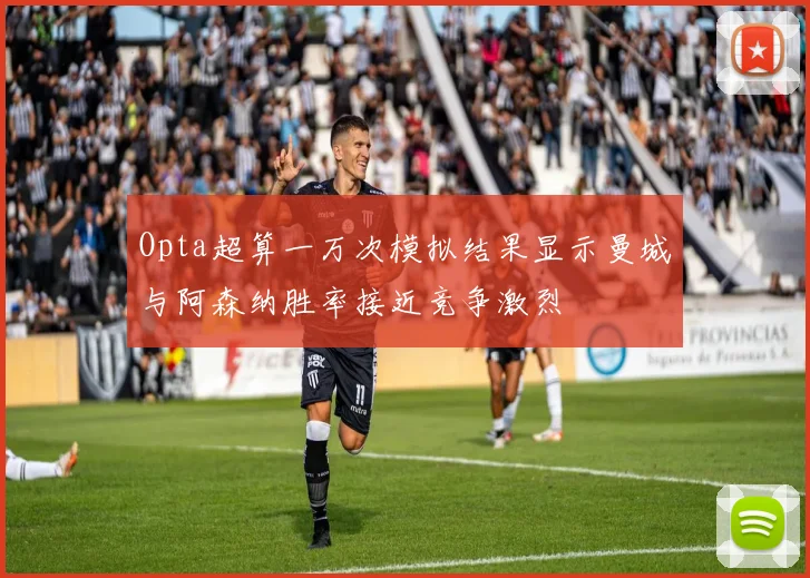 Opta超算一万次模拟结果显示曼城与阿森纳胜率接近竞争激烈